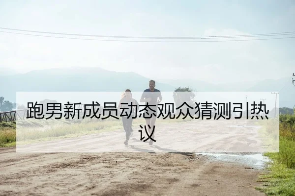 跑男新成员动态观众猜测引热议